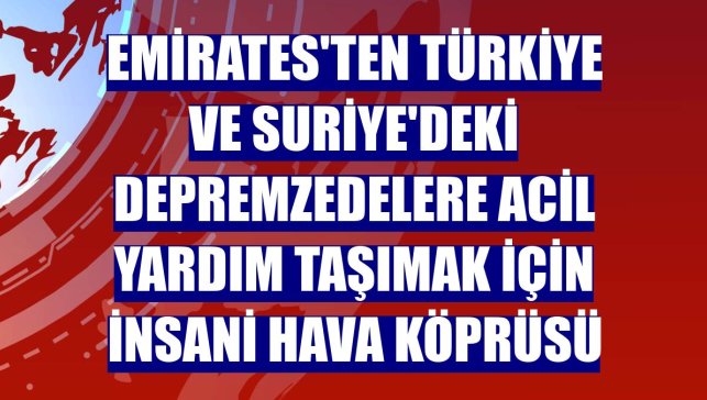Emirates'ten Türkiye ve Suriye'deki depremzedelere acil yardım taşımak için insani hava köprüsü