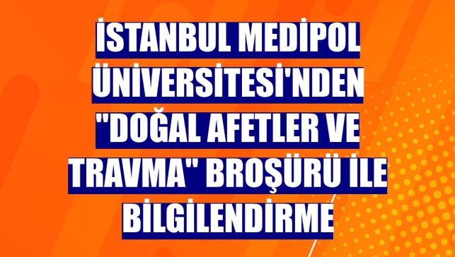 İstanbul Medipol Üniversitesi'nden "Doğal Afetler ve Travma" broşürü ile bilgilendirme