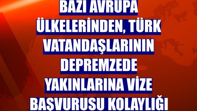 Bazı Avrupa ülkelerinden, Türk vatandaşlarının depremzede yakınlarına vize başvurusu kolaylığı
