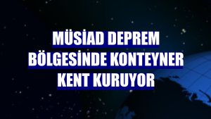 MÜSİAD deprem bölgesinde konteyner kent kuruyor
