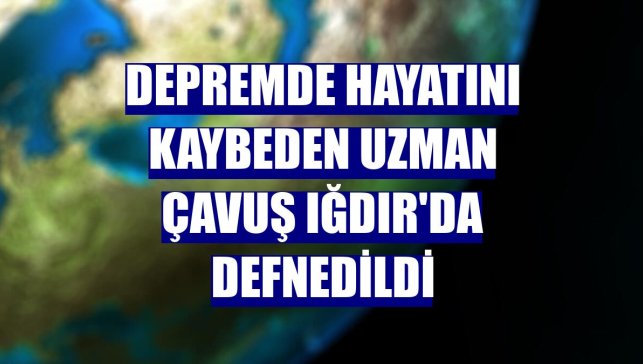 Depremde hayatını kaybeden uzman çavuş Iğdır'da defnedildi