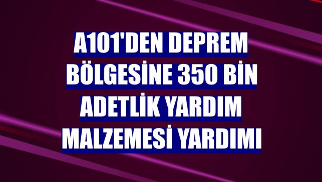 A101'den deprem bölgesine 350 bin adetlik yardım malzemesi yardımı