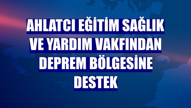 Ahlatcı Eğitim Sağlık ve Yardım Vakfından deprem bölgesine destek