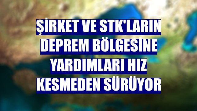 Şirket ve STK'ların deprem bölgesine yardımları hız kesmeden sürüyor
