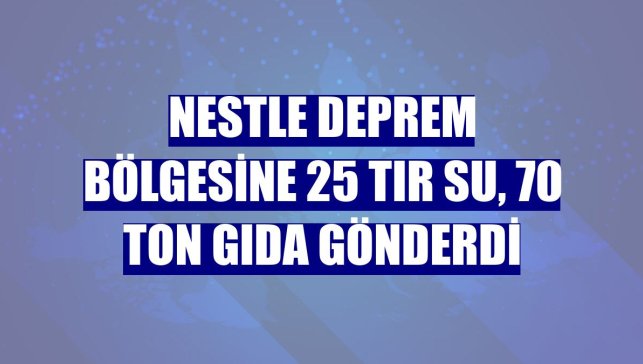Nestle deprem bölgesine 25 tır su, 70 ton gıda gönderdi