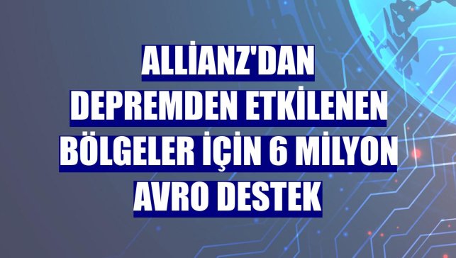 Allianz'dan depremden etkilenen bölgeler için 6 milyon avro destek