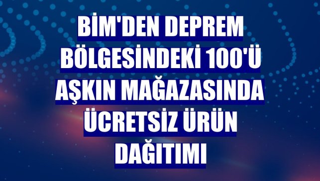 BİM'den deprem bölgesindeki 100'ü aşkın mağazasında ücretsiz ürün dağıtımı
