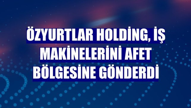Özyurtlar Holding, iş makinelerini afet bölgesine gönderdi