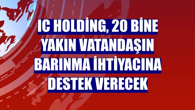 IC Holding, 20 bine yakın vatandaşın barınma ihtiyacına destek verecek