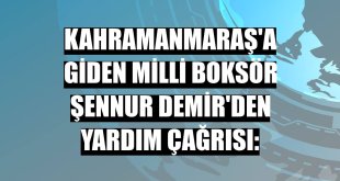 Kahramanmaraş'a giden milli boksör Şennur Demir'den yardım çağrısı:
