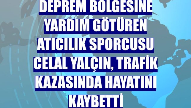 Deprem bölgesine yardım götüren atıcılık sporcusu Celal Yalçın, trafik kazasında hayatını kaybetti