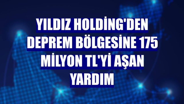 Yıldız Holding'den deprem bölgesine 175 milyon TL'yi aşan yardım