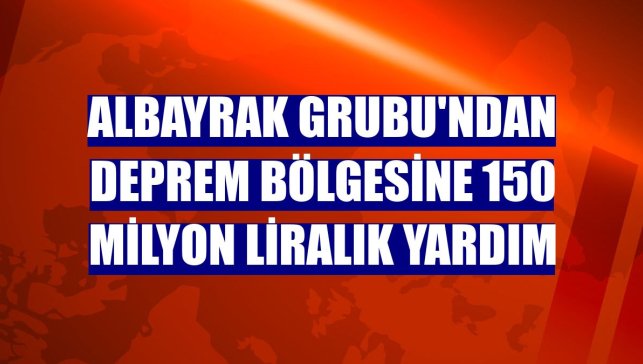 Albayrak Grubu'ndan deprem bölgesine 150 milyon liralık yardım