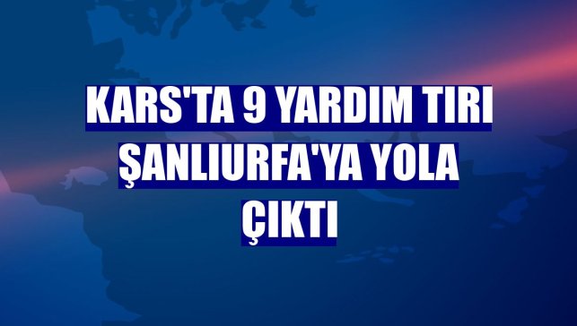Kars'ta 9 yardım tırı Şanlıurfa'ya yola çıktı