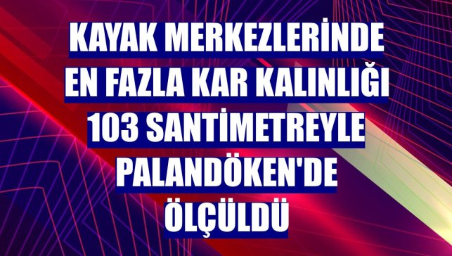 Kayak merkezlerinde en fazla kar kalınlığı 103 santimetreyle Palandöken'de ölçüldü