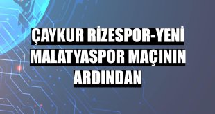 Çaykur Rizespor-Yeni Malatyaspor maçının ardından