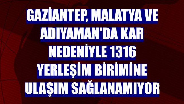 Gaziantep, Malatya ve Adıyaman'da kar nedeniyle 1316 yerleşim birimine ulaşım sağlanamıyor