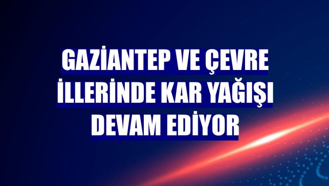 Gaziantep ve çevre illerinde kar yağışı devam ediyor