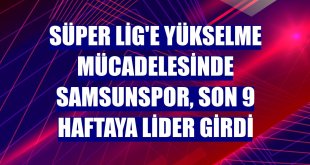 Süper Lig'e yükselme mücadelesinde Samsunspor, son 9 haftaya lider girdi