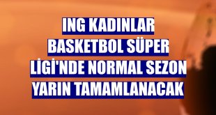 ING Kadınlar Basketbol Süper Ligi'nde normal sezon yarın tamamlanacak