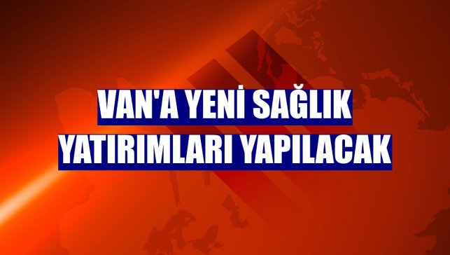 Van'a yeni sağlık yatırımları yapılacak