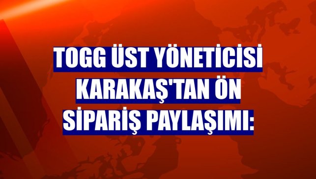 Togg Üst Yöneticisi Karakaş'tan ön sipariş paylaşımı:
