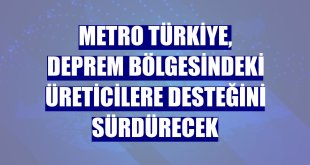Metro Türkiye, deprem bölgesindeki üreticilere desteğini sürdürecek