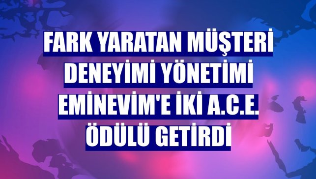 Fark yaratan müşteri deneyimi yönetimi Eminevim'e iki A.C.E. ödülü getirdi