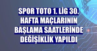Spor Toto 1. Lig 30. hafta maçlarının başlama saatlerinde değişiklik yapıldı
