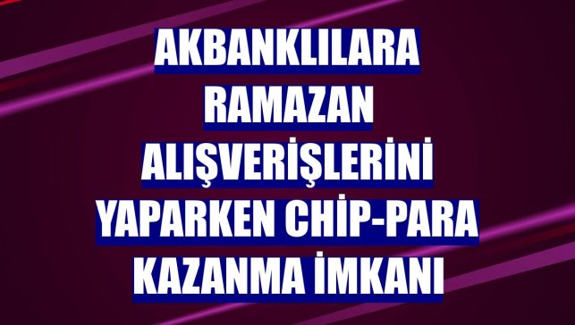 Akbanklılara ramazan alışverişlerini yaparken chip-para kazanma imkanı