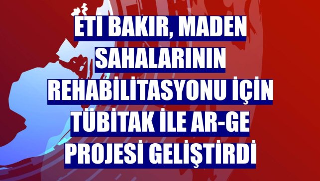 Eti Bakır, maden sahalarının rehabilitasyonu için TÜBİTAK ile AR-GE projesi geliştirdi