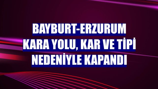 Bayburt-Erzurum kara yolu, kar ve tipi nedeniyle kapandı