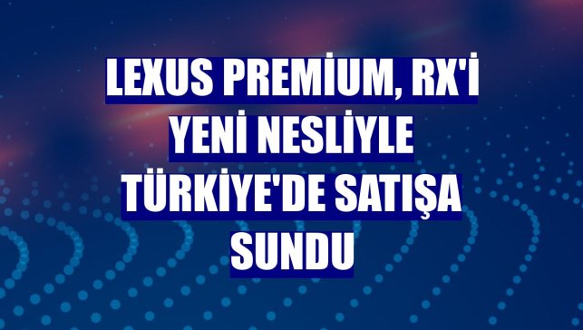 Lexus Premium, RX'i yeni nesliyle Türkiye'de satışa sundu
