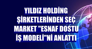 Yıldız Holding şirketlerinden Seç Market 'Esnaf Dostu İş Modeli'ni anlattı