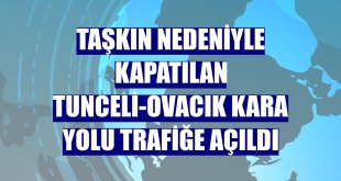 Taşkın nedeniyle kapatılan Tunceli-Ovacık kara yolu trafiğe açıldı