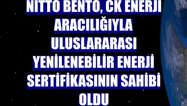 Nitto Bento, CK Enerji aracılığıyla Uluslararası Yenilenebilir Enerji Sertifikasının sahibi oldu
