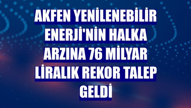 Akfen Yenilenebilir Enerji'nin halka arzına 76 milyar liralık rekor talep geldi