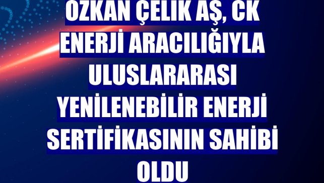 Özkan Çelik AŞ, CK Enerji aracılığıyla Uluslararası Yenilenebilir Enerji Sertifikasının sahibi oldu