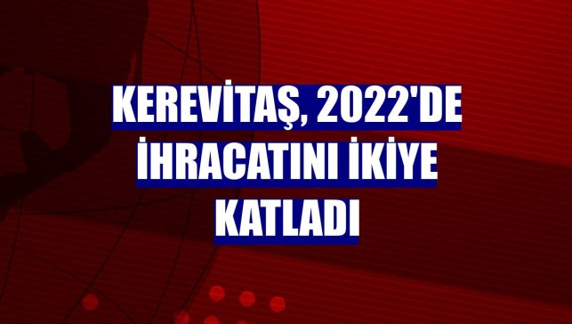 Kerevitaş, 2022'de ihracatını ikiye katladı