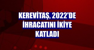Kerevitaş, 2022'de ihracatını ikiye katladı