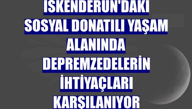 İskenderun'daki sosyal donatılı yaşam alanında depremzedelerin ihtiyaçları karşılanıyor