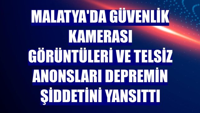 Malatya'da güvenlik kamerası görüntüleri ve telsiz anonsları depremin şiddetini yansıttı