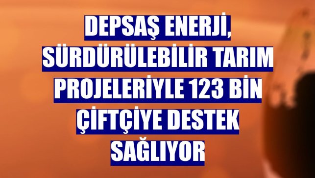 DEPSAŞ Enerji, sürdürülebilir tarım projeleriyle 123 bin çiftçiye destek sağlıyor