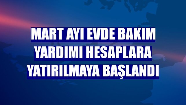 Mart ayı Evde Bakım Yardımı hesaplara yatırılmaya başlandı