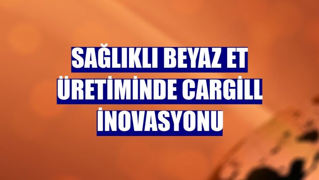 Sağlıklı beyaz et üretiminde Cargill inovasyonu