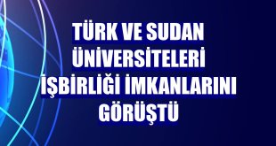 Türk ve Sudan üniversiteleri işbirliği imkanlarını görüştü