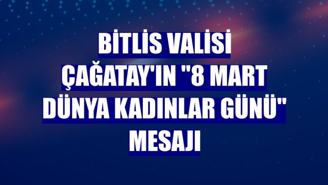 Bitlis Valisi Çağatay'ın "8 Mart Dünya Kadınlar Günü" mesajı