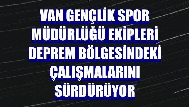 Van Gençlik Spor Müdürlüğü ekipleri deprem bölgesindeki çalışmalarını sürdürüyor