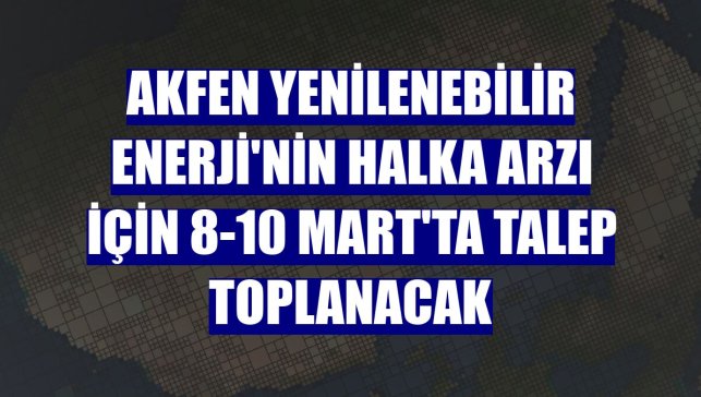 Akfen Yenilenebilir Enerji'nin halka arzı için 8-10 Mart'ta talep toplanacak