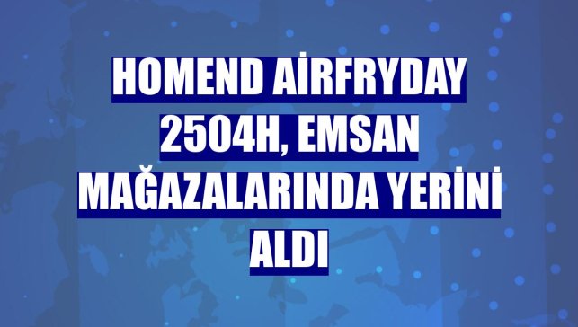 Homend Airfryday 2504H, Emsan mağazalarında yerini aldı
